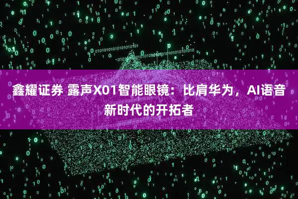 鑫耀证券 露声X01智能眼镜：比肩华为，AI语音新时代的开拓者
