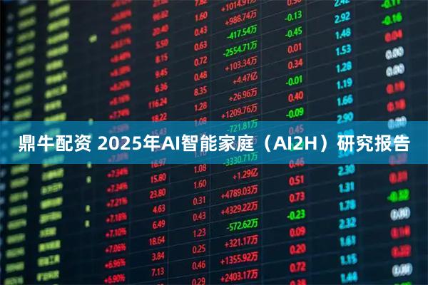 鼎牛配资 2025年AI智能家庭（AI2H）研究报告