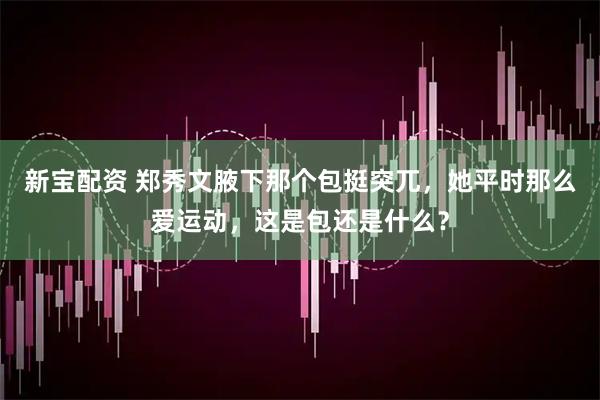 新宝配资 郑秀文腋下那个包挺突兀，她平时那么爱运动，这是包还是什么？