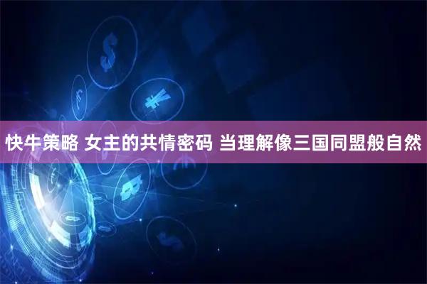 快牛策略 女主的共情密码 当理解像三国同盟般自然