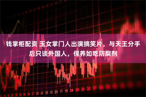 钱掌柜配资 玉女掌门人出演搞笑片，与天王分手后只谈外国人，保养如吃防腐剂