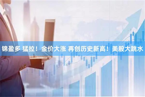 锦盈多 猛拉！金价大涨 再创历史新高！美股大跳水