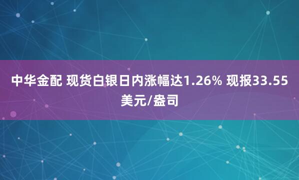 中华金配 现货白银日内涨幅达1.26% 现报33.55美元/盎司