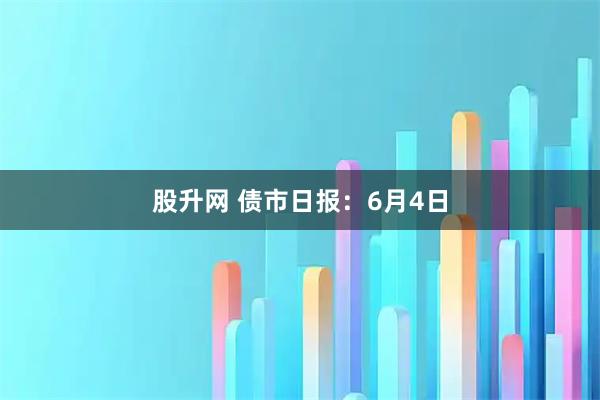 股升网 债市日报：6月4日