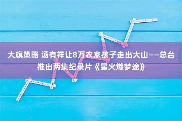 大旗策略 汤有祥让8万农家孩子走出大山——总台推出两集纪录片《星火燃梦途》