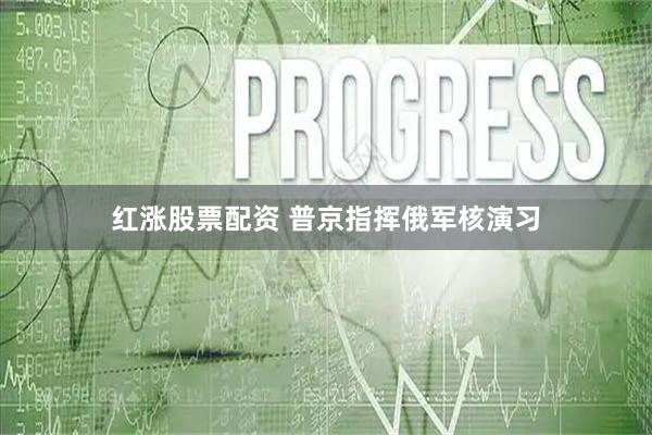 红涨股票配资 普京指挥俄军核演习