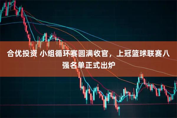 合优投资 小组循环赛圆满收官，上冠篮球联赛八强名单正式出炉