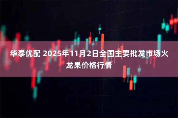 华泰优配 2025年11月2日全国主要批发市场火龙果价格行情