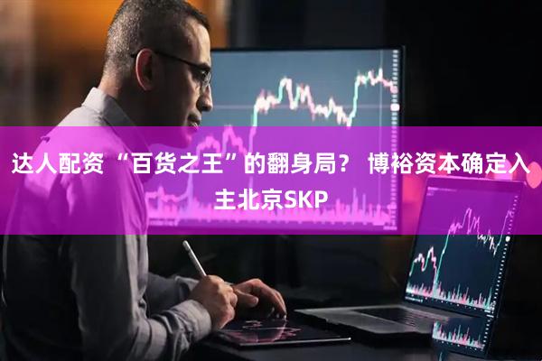 达人配资 “百货之王”的翻身局？ 博裕资本确定入主北京SKP