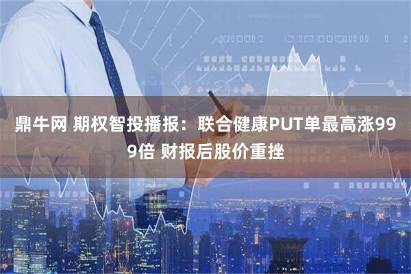鼎牛网 期权智投播报：联合健康PUT单最高涨999倍 财报后股价重挫