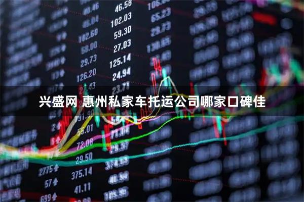 兴盛网 惠州私家车托运公司哪家口碑佳