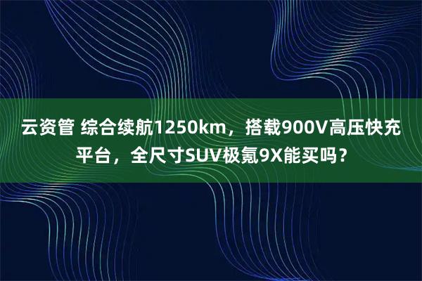 云资管 综合续航1250km，搭载900V高压快充平台，全尺寸SUV极氪9X能买吗？