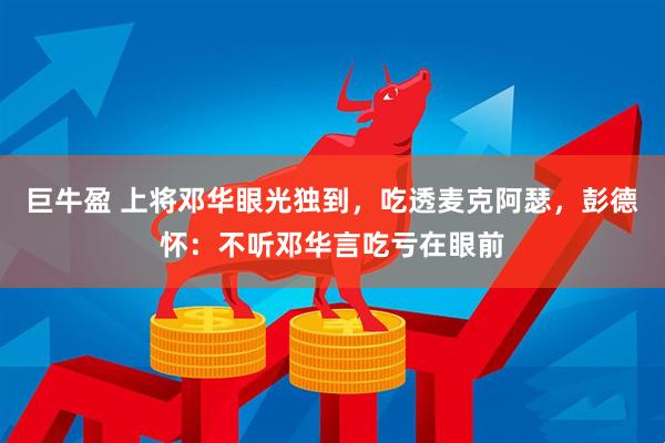 巨牛盈 上将邓华眼光独到，吃透麦克阿瑟，彭德怀：不听邓华言吃亏在眼前