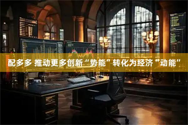 配多多 推动更多创新“势能”转化为经济“动能”