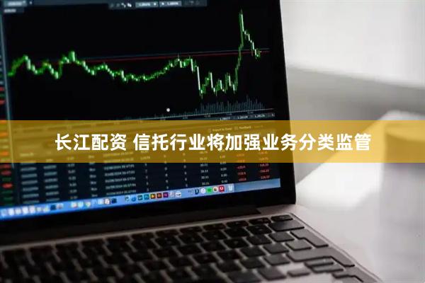 长江配资 信托行业将加强业务分类监管