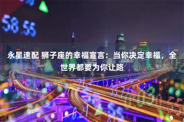 永星速配 狮子座的幸福宣言：当你决定幸福，全世界都要为你让路