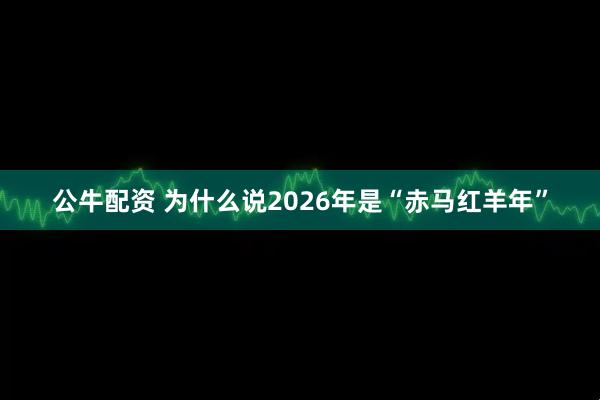 公牛配资 为什么说2026年是“赤马红羊年”