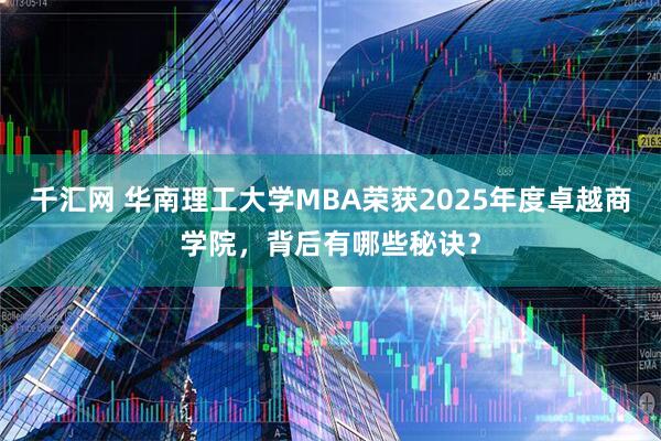 千汇网 华南理工大学MBA荣获2025年度卓越商学院，背后有哪些秘诀？