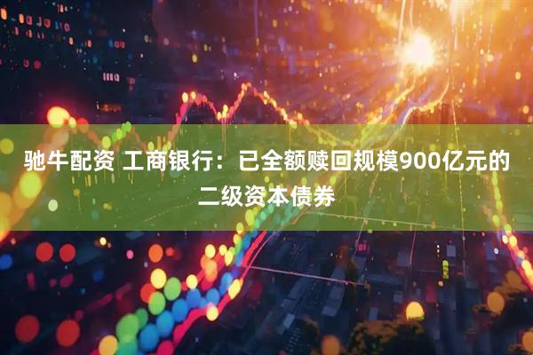 驰牛配资 工商银行：已全额赎回规模900亿元的二级资本债券