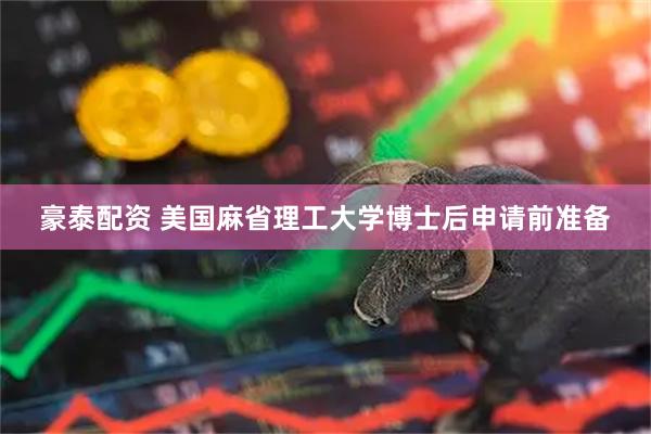 豪泰配资 美国麻省理工大学博士后申请前准备