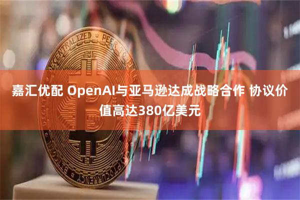 嘉汇优配 OpenAI与亚马逊达成战略合作 协议价值高达380亿美元