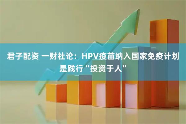 君子配资 一财社论：HPV疫苗纳入国家免疫计划是践行“投资于人”