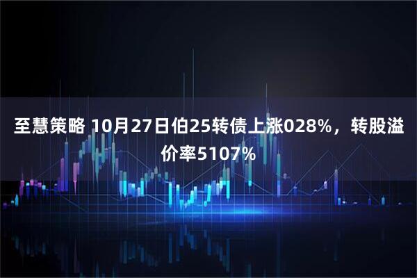 至慧策略 10月27日伯25转债上涨028%，转股溢价率5107%