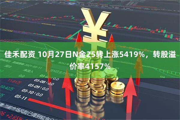 佳禾配资 10月27日N金25转上涨5419%，转股溢价率4157%