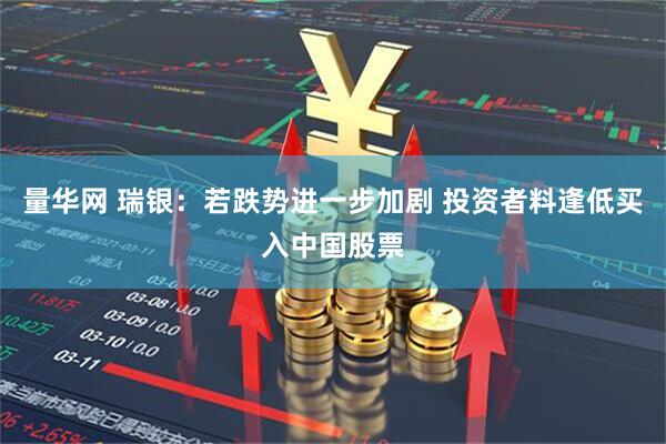 量华网 瑞银：若跌势进一步加剧 投资者料逢低买入中国股票