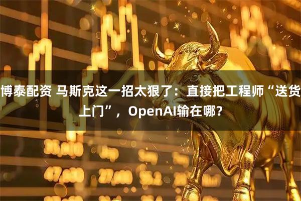 博泰配资 马斯克这一招太狠了：直接把工程师“送货上门”，OpenAI输在哪？